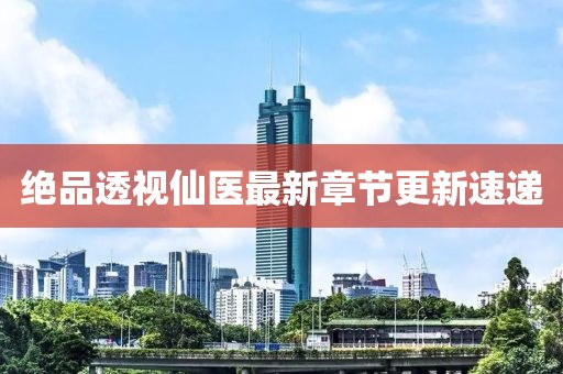 绝品透视仙医最新章节更新速递