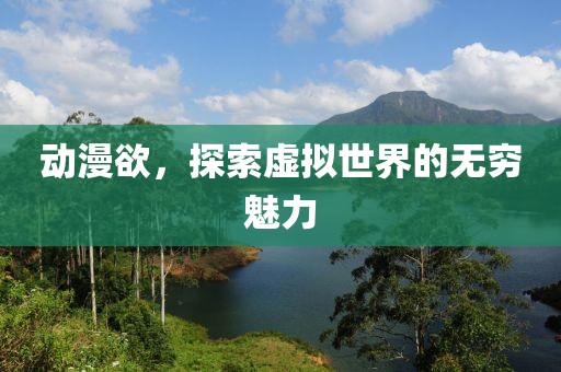 动漫欲，探索虚拟世界的无穷魅力