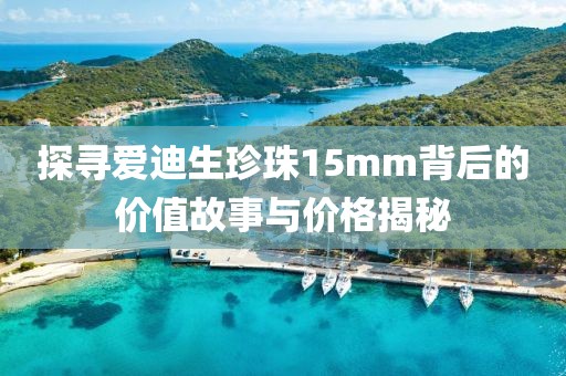 探寻爱迪生珍珠15mm背后的价值故事与价格揭秘