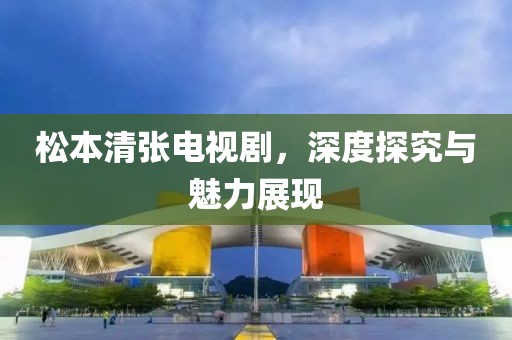 松本清张电视剧，深度探究与魅力展现