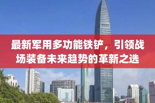 最新军用多功能铁铲，引领战场装备未来趋势的革新之选