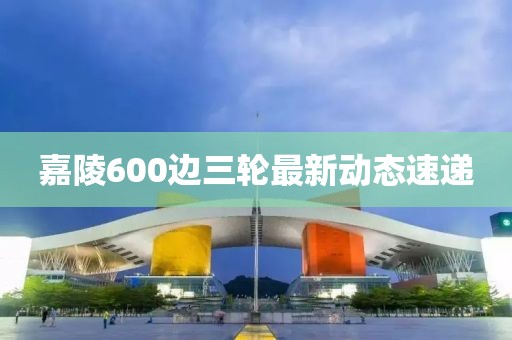 嘉陵600边三轮最新动态速递