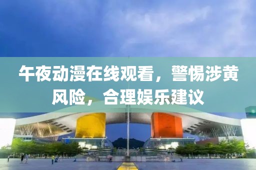 午夜动漫在线观看，警惕涉黄风险，合理娱乐建议