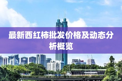 最新西红柿批发价格及动态分析概览