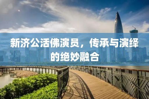 新济公活佛演员，传承与演绎的绝妙融合