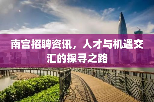 南宫招聘资讯，人才与机遇交汇的探寻之路