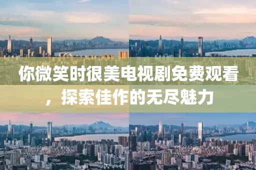 你微笑时很美电视剧免费观看，探索佳作的无尽魅力