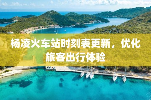 杨凌火车站时刻表更新，优化旅客出行体验