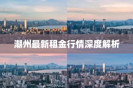 潮州最新租金行情深度解析