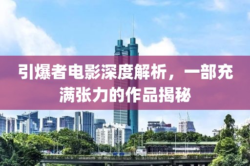 引爆者电影深度解析，一部充满张力的作品揭秘