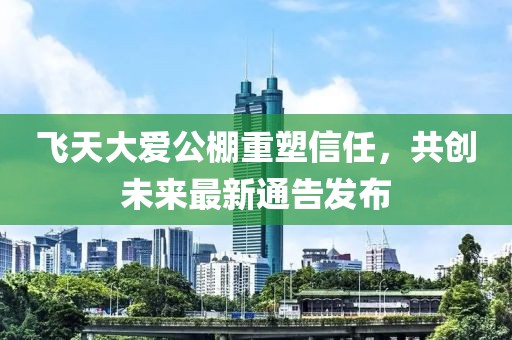 飞天大爱公棚重塑信任，共创未来最新通告发布