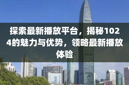 探索最新播放平台，揭秘1024的魅力与优势，领略最新播放体验