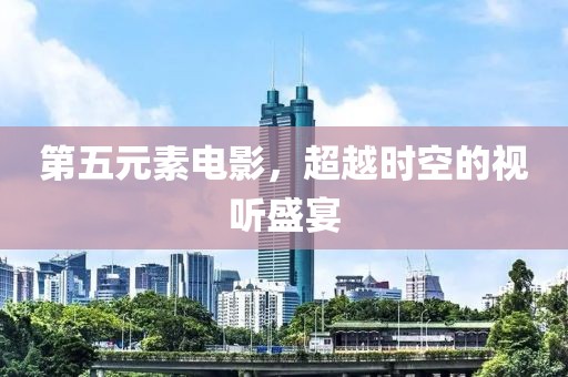 第五元素电影，超越时空的视听盛宴