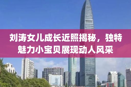 刘涛女儿成长近照揭秘，独特魅力小宝贝展现动人风采