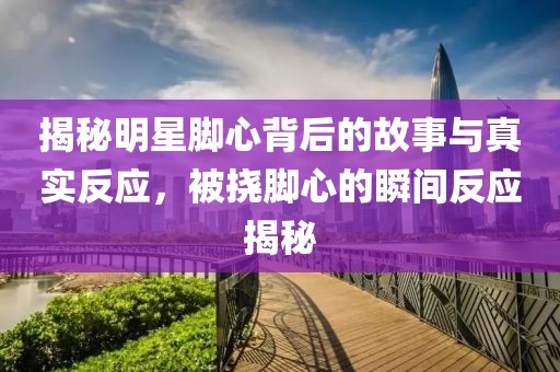 揭秘明星脚心背后的故事与真实反应，被挠脚心的瞬间反应揭秘
