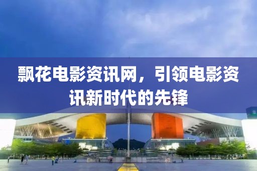 飘花电影资讯网，引领电影资讯新时代的先锋