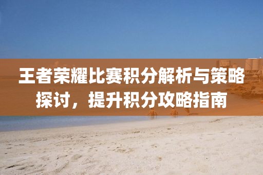 王者荣耀比赛积分解析与策略探讨，提升积分攻略指南