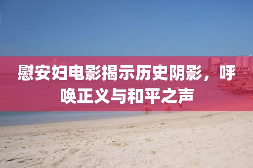 慰安妇电影揭示历史阴影，呼唤正义与和平之声