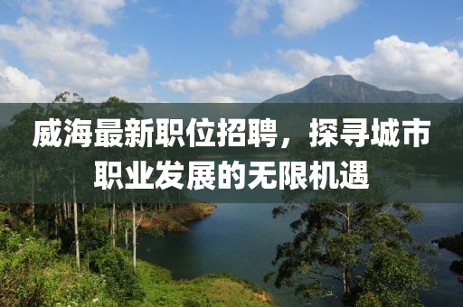 威海最新职位招聘，探寻城市职业发展的无限机遇