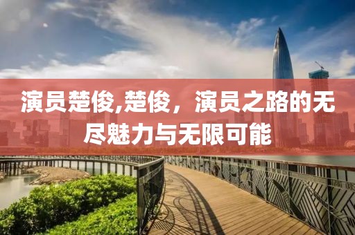 演员楚俊,楚俊，演员之路的无尽魅力与无限可能