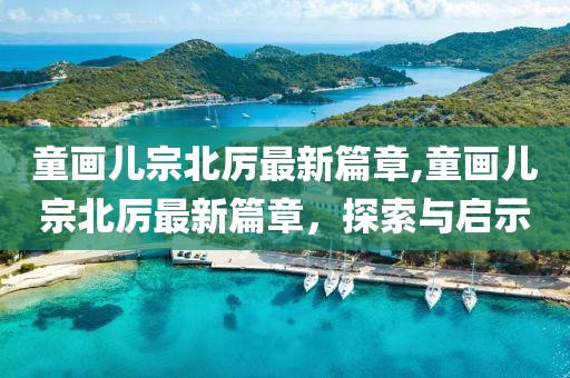 童画儿宗北厉最新篇章,童画儿宗北厉最新篇章，探索与启示