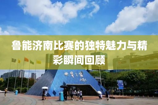 鲁能济南比赛的独特魅力与精彩瞬间回顾