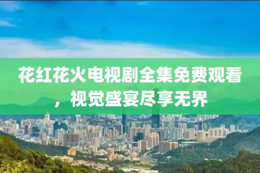 花红花火电视剧全集免费观看，视觉盛宴尽享无界