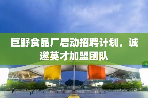 巨野食品厂启动招聘计划，诚邀英才加盟团队