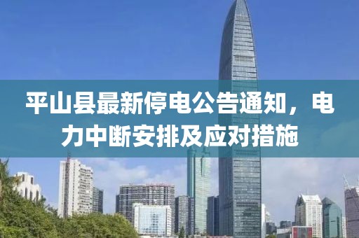 平山县最新停电公告通知，电力中断安排及应对措施