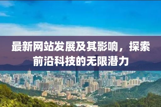 最新网站发展及其影响，探索前沿科技的无限潜力