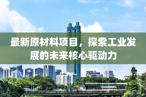 最新原材料项目，探索工业发展的未来核心驱动力