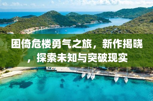 困倚危楼勇气之旅，新作揭晓，探索未知与突破现实