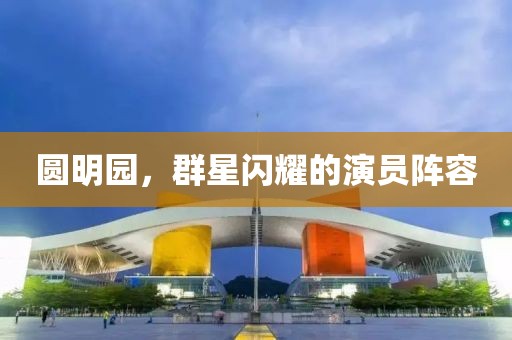 圆明园，群星闪耀的演员阵容