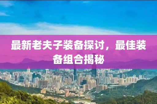 最新老夫子装备探讨，最佳装备组合揭秘