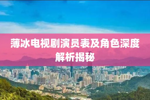 薄冰电视剧演员表及角色深度解析揭秘