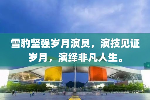 雪豹坚强岁月演员，演技见证岁月，演绎非凡人生。
