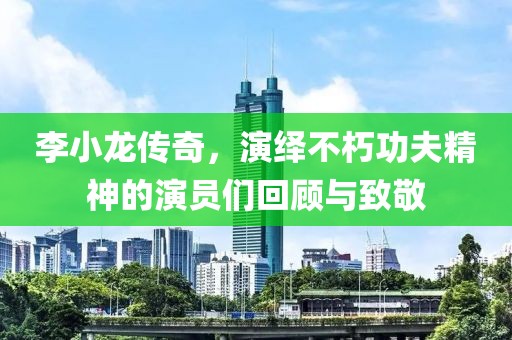 李小龙传奇，演绎不朽功夫精神的演员们回顾与致敬