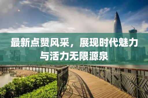 最新点赞风采，展现时代魅力与活力无限源泉
