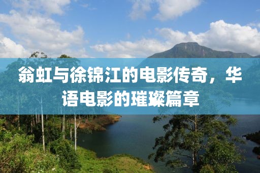 翁虹与徐锦江的电影传奇，华语电影的璀璨篇章
