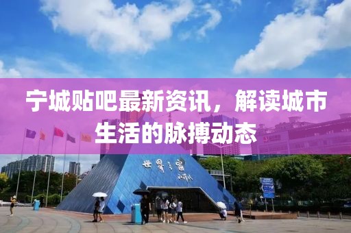 宁城贴吧最新资讯，解读城市生活的脉搏动态