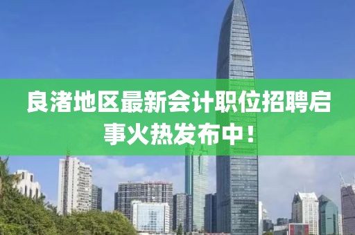 良渚地区最新会计职位招聘启事火热发布中！