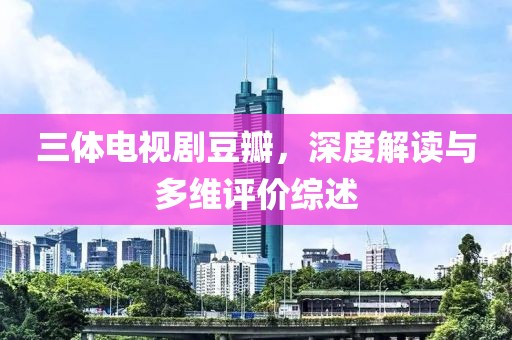 三体电视剧豆瓣，深度解读与多维评价综述