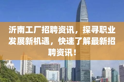 沂南工厂招聘资讯，探寻职业发展新机遇，快速了解最新招聘资讯！