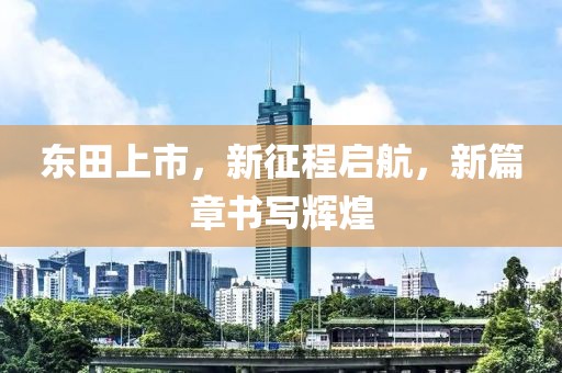 东田上市，新征程启航，新篇章书写辉煌