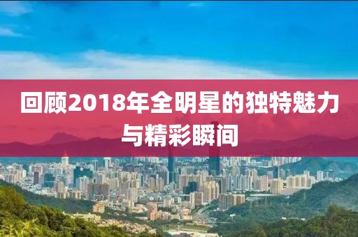 回顾2018年全明星的独特魅力与精彩瞬间