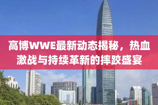 高博WWE最新动态揭秘，热血激战与持续革新的摔跤盛宴