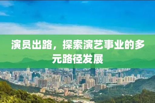 演员出路，探索演艺事业的多元路径发展