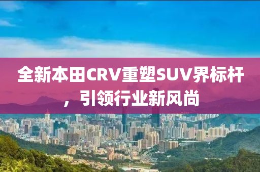 全新本田CRV重塑SUV界标杆，引领行业新风尚