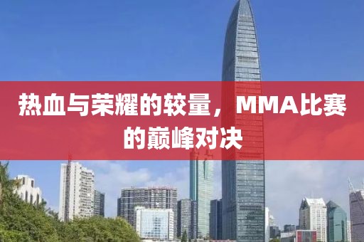 热血与荣耀的较量，MMA比赛的巅峰对决