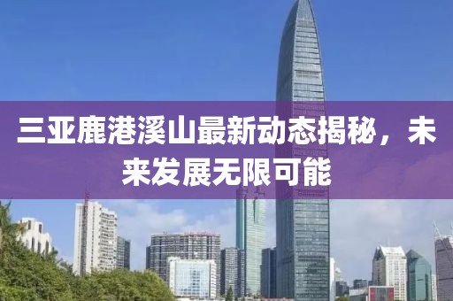 三亚鹿港溪山最新动态揭秘，未来发展无限可能